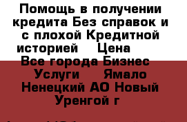 Помощь в получении кредита Без справок и с плохой Кредитной историей  › Цена ­ 11 - Все города Бизнес » Услуги   . Ямало-Ненецкий АО,Новый Уренгой г.